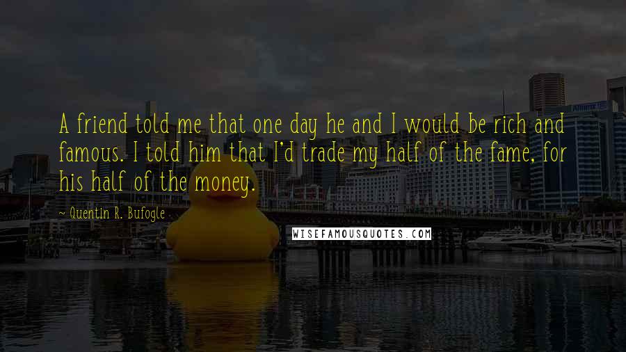 Quentin R. Bufogle Quotes: A friend told me that one day he and I would be rich and famous. I told him that I'd trade my half of the fame, for his half of the money.