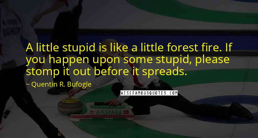 Quentin R. Bufogle Quotes: A little stupid is like a little forest fire. If you happen upon some stupid, please stomp it out before it spreads.