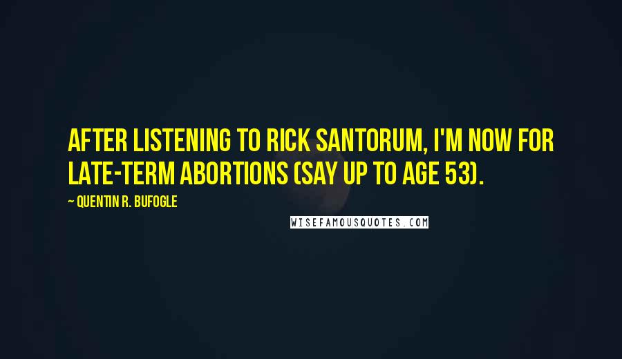 Quentin R. Bufogle Quotes: After listening to Rick Santorum, I'm now for late-term abortions (say up to age 53).