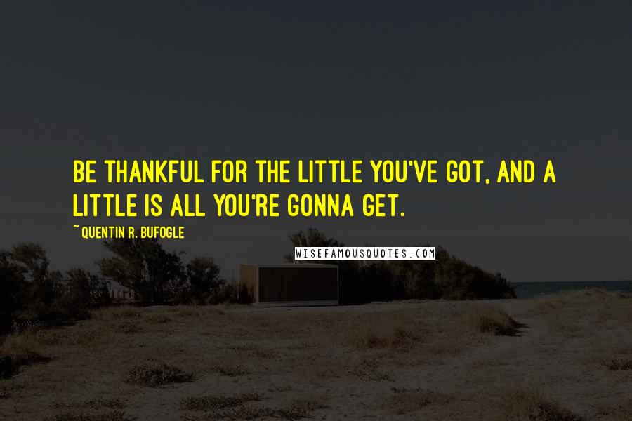 Quentin R. Bufogle Quotes: Be thankful for the little you've got, and a little is all you're gonna get.
