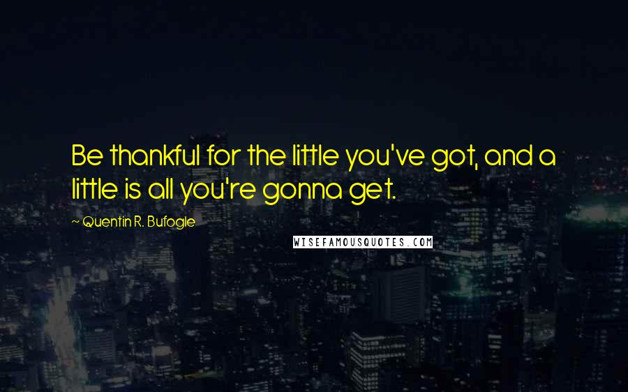 Quentin R. Bufogle Quotes: Be thankful for the little you've got, and a little is all you're gonna get.