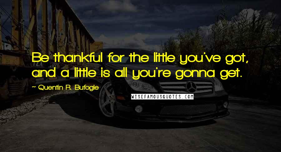 Quentin R. Bufogle Quotes: Be thankful for the little you've got, and a little is all you're gonna get.