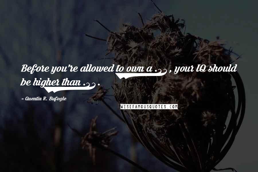Quentin R. Bufogle Quotes: Before you're allowed to own a .44, your IQ should be higher than .44.