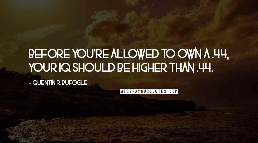 Quentin R. Bufogle Quotes: Before you're allowed to own a .44, your IQ should be higher than .44.