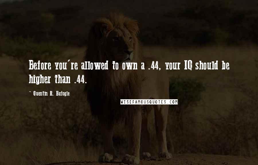 Quentin R. Bufogle Quotes: Before you're allowed to own a .44, your IQ should be higher than .44.