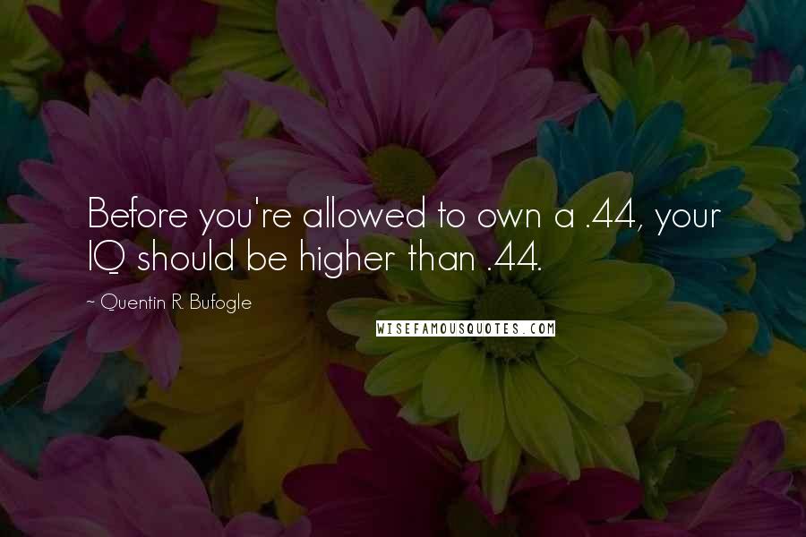 Quentin R. Bufogle Quotes: Before you're allowed to own a .44, your IQ should be higher than .44.