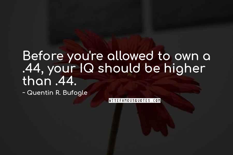 Quentin R. Bufogle Quotes: Before you're allowed to own a .44, your IQ should be higher than .44.
