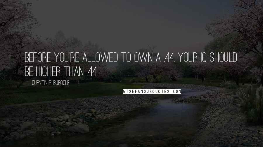 Quentin R. Bufogle Quotes: Before you're allowed to own a .44, your IQ should be higher than .44.