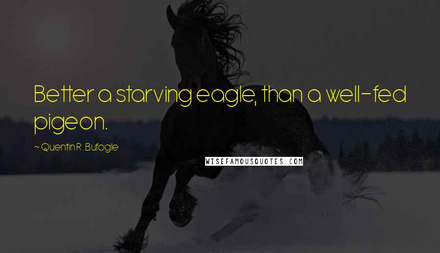 Quentin R. Bufogle Quotes: Better a starving eagle, than a well-fed pigeon.