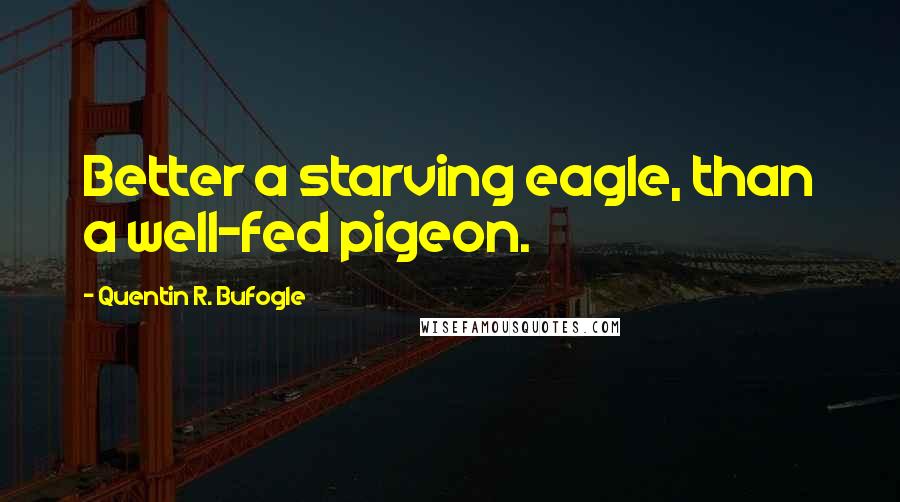 Quentin R. Bufogle Quotes: Better a starving eagle, than a well-fed pigeon.