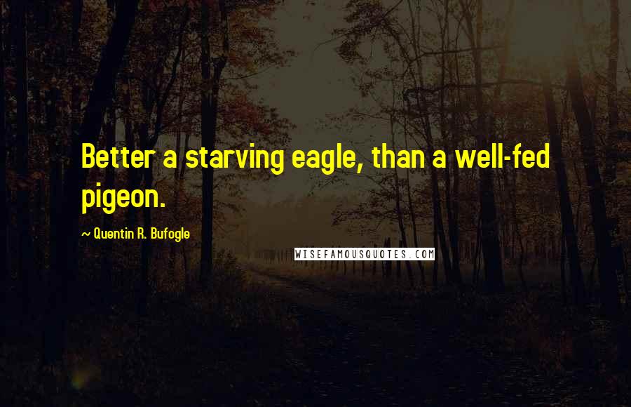 Quentin R. Bufogle Quotes: Better a starving eagle, than a well-fed pigeon.