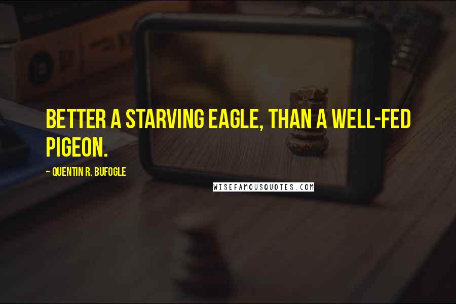 Quentin R. Bufogle Quotes: Better a starving eagle, than a well-fed pigeon.