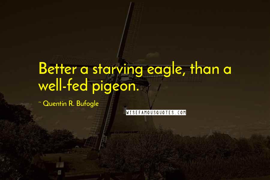 Quentin R. Bufogle Quotes: Better a starving eagle, than a well-fed pigeon.