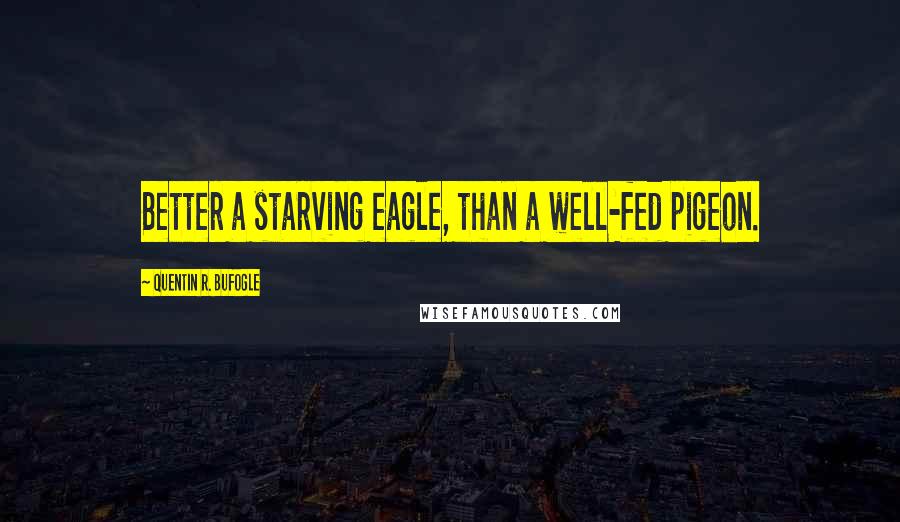 Quentin R. Bufogle Quotes: Better a starving eagle, than a well-fed pigeon.