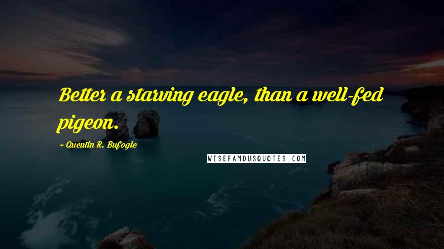 Quentin R. Bufogle Quotes: Better a starving eagle, than a well-fed pigeon.
