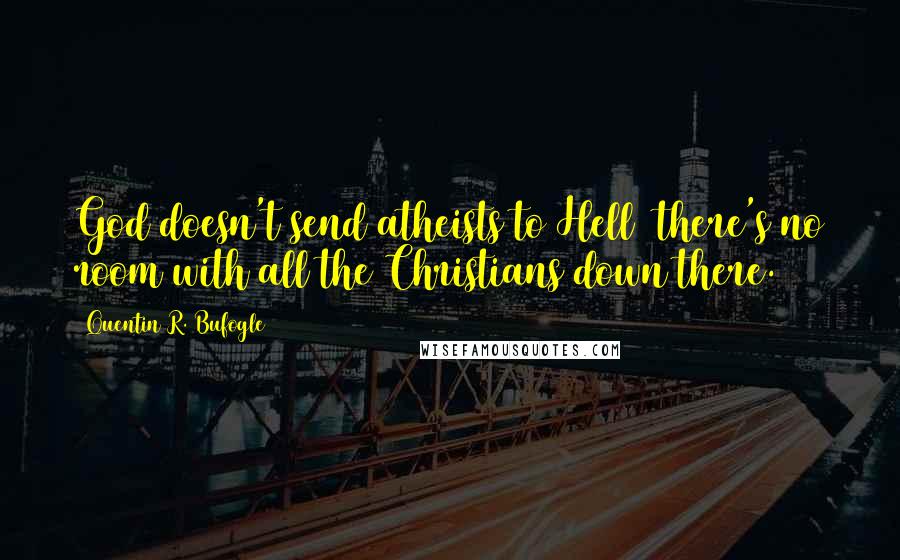Quentin R. Bufogle Quotes: God doesn't send atheists to Hell there's no room with all the Christians down there.