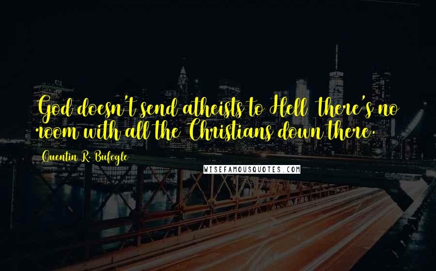 Quentin R. Bufogle Quotes: God doesn't send atheists to Hell  there's no room with all the Christians down there.