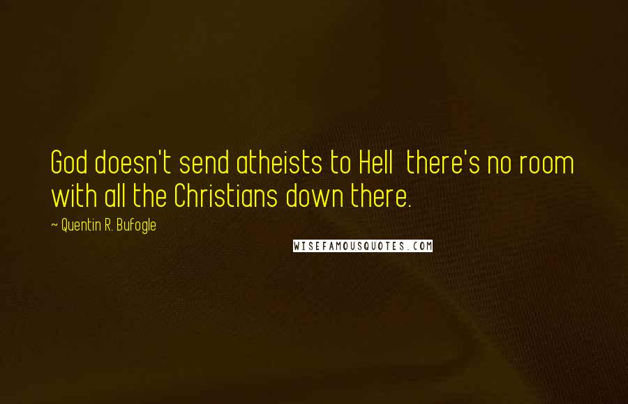 Quentin R. Bufogle Quotes: God doesn't send atheists to Hell there's no room with all the Christians down there.