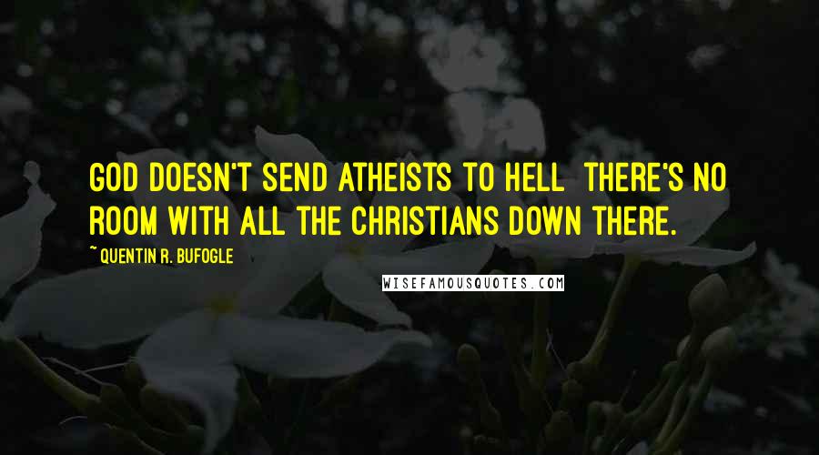 Quentin R. Bufogle Quotes: God doesn't send atheists to Hell there's no room with all the Christians down there.
