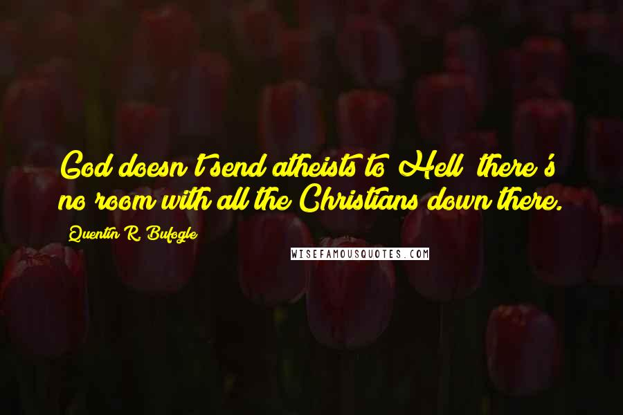 Quentin R. Bufogle Quotes: God doesn't send atheists to Hell there's no room with all the Christians down there.