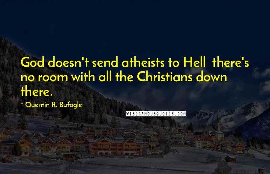Quentin R. Bufogle Quotes: God doesn't send atheists to Hell there's no room with all the Christians down there.