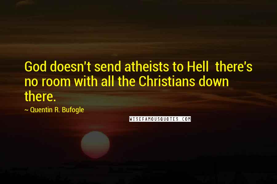 Quentin R. Bufogle Quotes: God doesn't send atheists to Hell there's no room with all the Christians down there.
