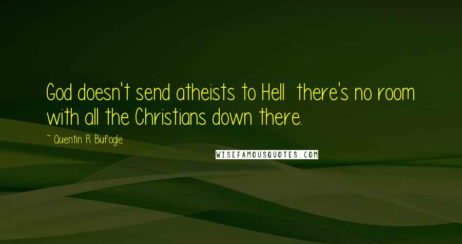 Quentin R. Bufogle Quotes: God doesn't send atheists to Hell there's no room with all the Christians down there.