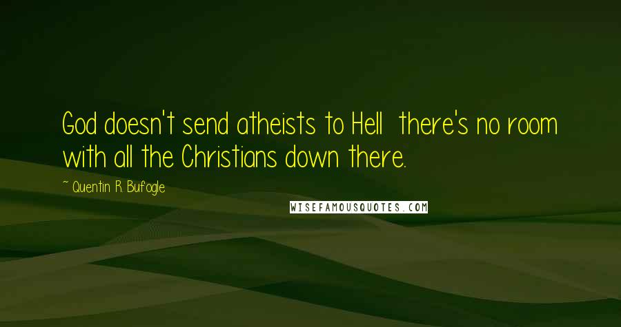 Quentin R. Bufogle Quotes: God doesn't send atheists to Hell  there's no room with all the Christians down there.