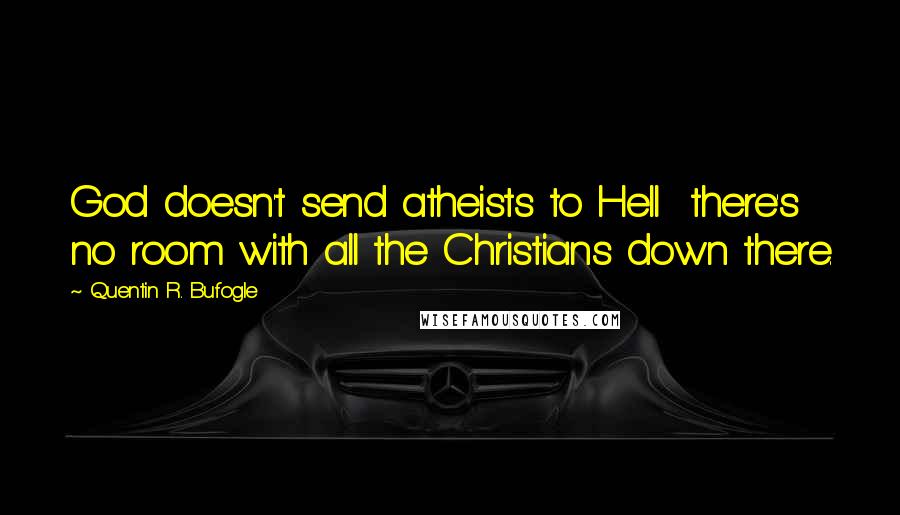 Quentin R. Bufogle Quotes: God doesn't send atheists to Hell there's no room with all the Christians down there.