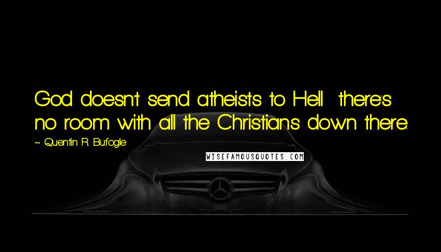 Quentin R. Bufogle Quotes: God doesn't send atheists to Hell  there's no room with all the Christians down there.