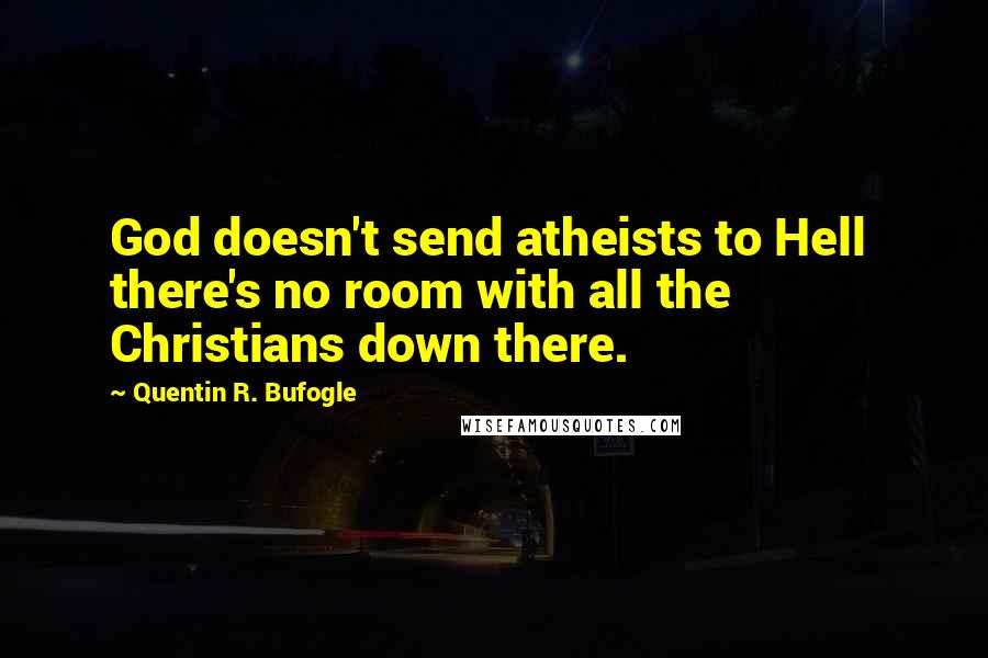 Quentin R. Bufogle Quotes: God doesn't send atheists to Hell there's no room with all the Christians down there.
