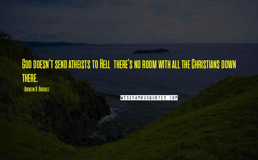 Quentin R. Bufogle Quotes: God doesn't send atheists to Hell there's no room with all the Christians down there.