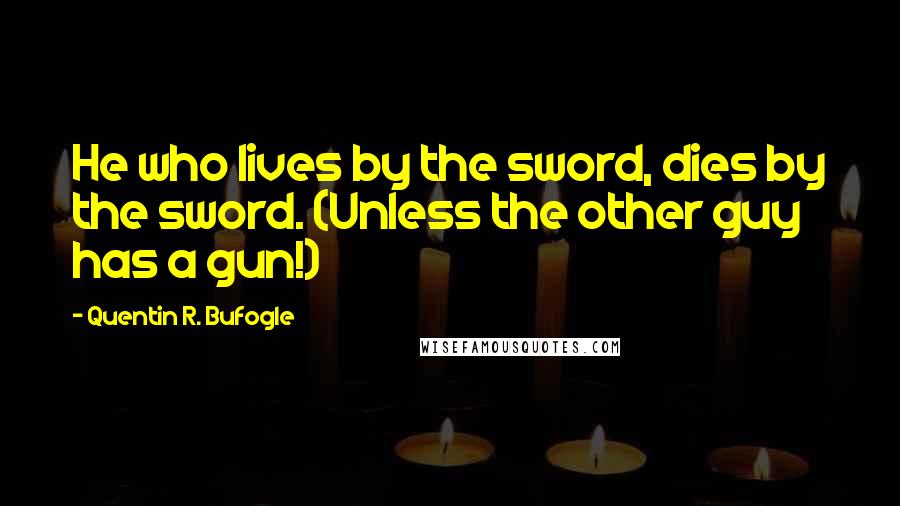 Quentin R. Bufogle Quotes: He who lives by the sword, dies by the sword. (Unless the other guy has a gun!)