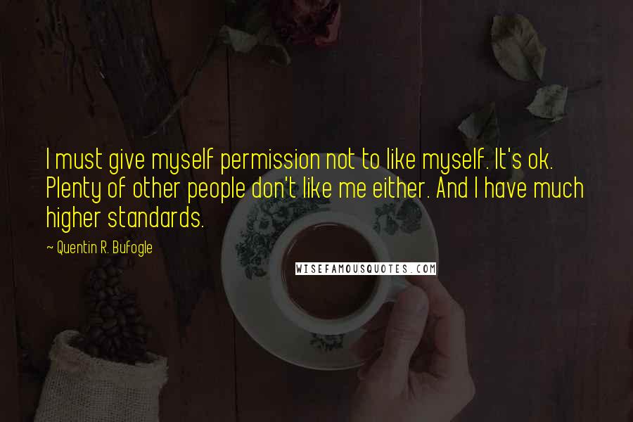 Quentin R. Bufogle Quotes: I must give myself permission not to like myself. It's ok. Plenty of other people don't like me either. And I have much higher standards.