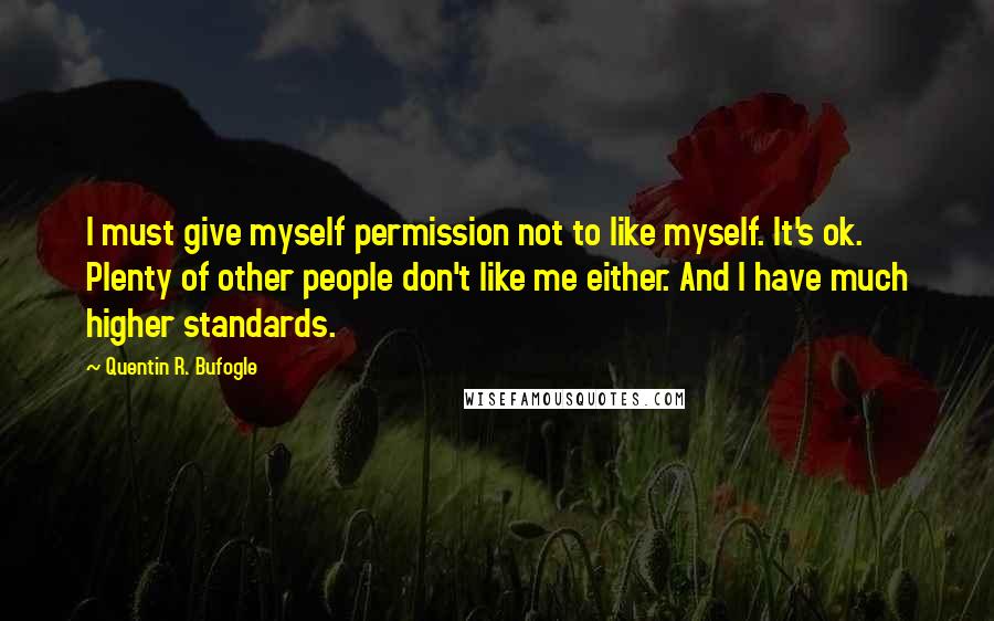 Quentin R. Bufogle Quotes: I must give myself permission not to like myself. It's ok. Plenty of other people don't like me either. And I have much higher standards.