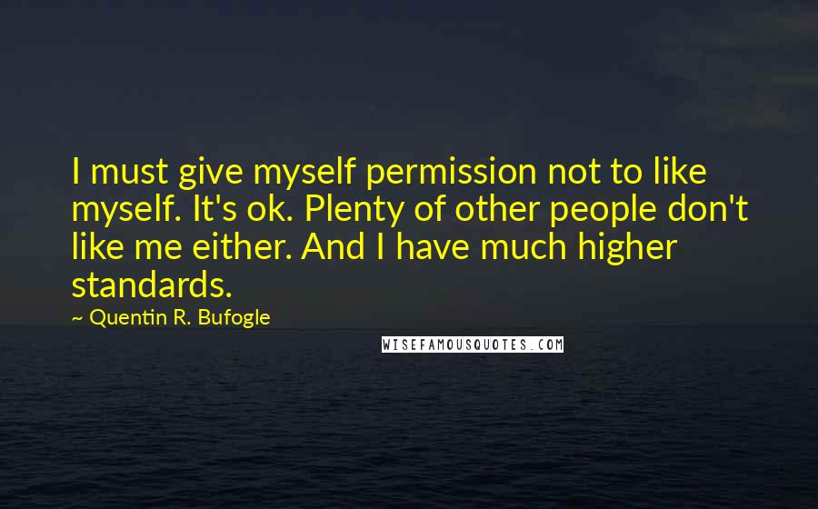 Quentin R. Bufogle Quotes: I must give myself permission not to like myself. It's ok. Plenty of other people don't like me either. And I have much higher standards.