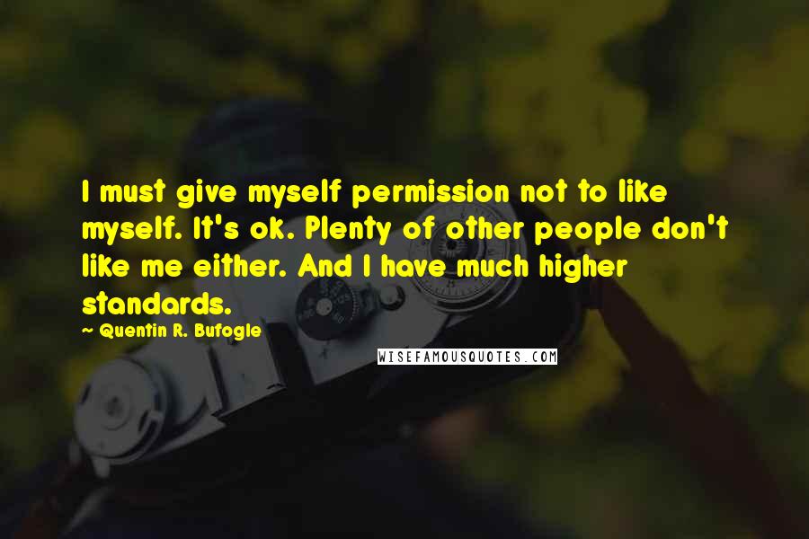 Quentin R. Bufogle Quotes: I must give myself permission not to like myself. It's ok. Plenty of other people don't like me either. And I have much higher standards.