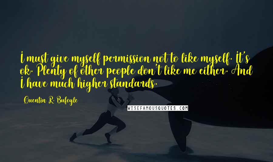 Quentin R. Bufogle Quotes: I must give myself permission not to like myself. It's ok. Plenty of other people don't like me either. And I have much higher standards.