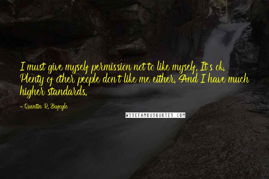 Quentin R. Bufogle Quotes: I must give myself permission not to like myself. It's ok. Plenty of other people don't like me either. And I have much higher standards.