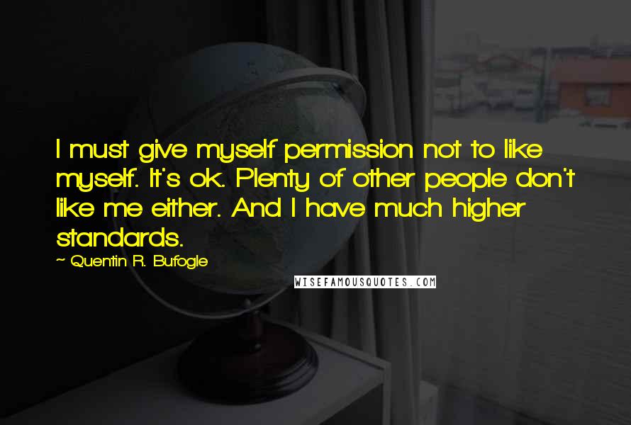 Quentin R. Bufogle Quotes: I must give myself permission not to like myself. It's ok. Plenty of other people don't like me either. And I have much higher standards.