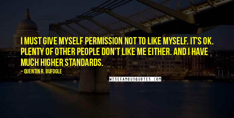 Quentin R. Bufogle Quotes: I must give myself permission not to like myself. It's ok. Plenty of other people don't like me either. And I have much higher standards.