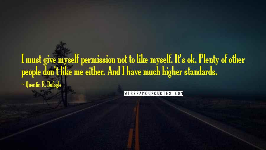 Quentin R. Bufogle Quotes: I must give myself permission not to like myself. It's ok. Plenty of other people don't like me either. And I have much higher standards.