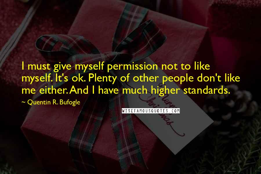 Quentin R. Bufogle Quotes: I must give myself permission not to like myself. It's ok. Plenty of other people don't like me either. And I have much higher standards.