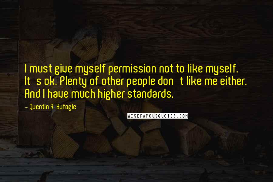 Quentin R. Bufogle Quotes: I must give myself permission not to like myself. It's ok. Plenty of other people don't like me either. And I have much higher standards.