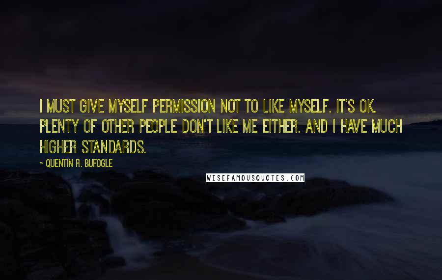 Quentin R. Bufogle Quotes: I must give myself permission not to like myself. It's ok. Plenty of other people don't like me either. And I have much higher standards.