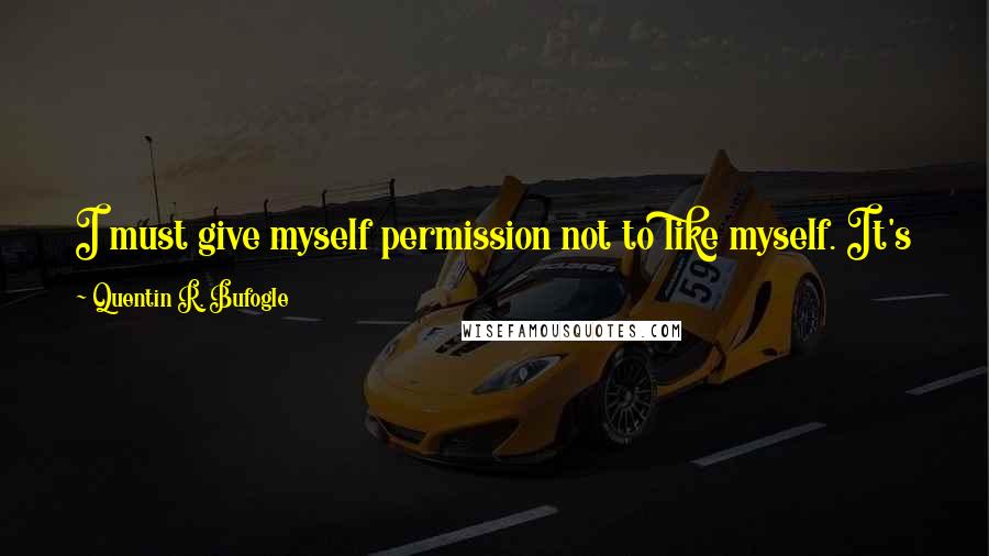 Quentin R. Bufogle Quotes: I must give myself permission not to like myself. It's ok. Plenty of other people don't like me either. And I have much higher standards.