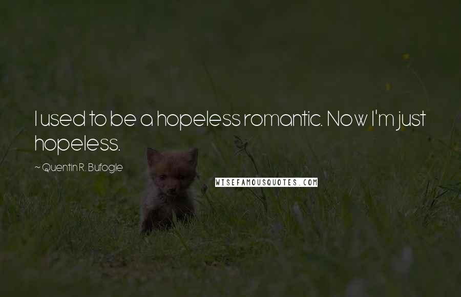 Quentin R. Bufogle Quotes: I used to be a hopeless romantic. Now I'm just hopeless.