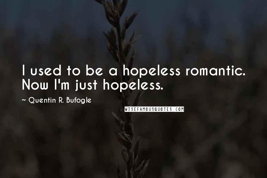 Quentin R. Bufogle Quotes: I used to be a hopeless romantic. Now I'm just hopeless.