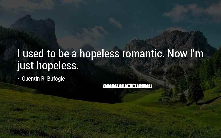 Quentin R. Bufogle Quotes: I used to be a hopeless romantic. Now I'm just hopeless.