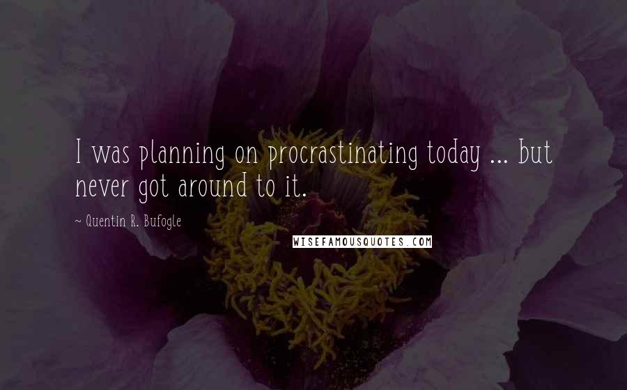 Quentin R. Bufogle Quotes: I was planning on procrastinating today ... but never got around to it.